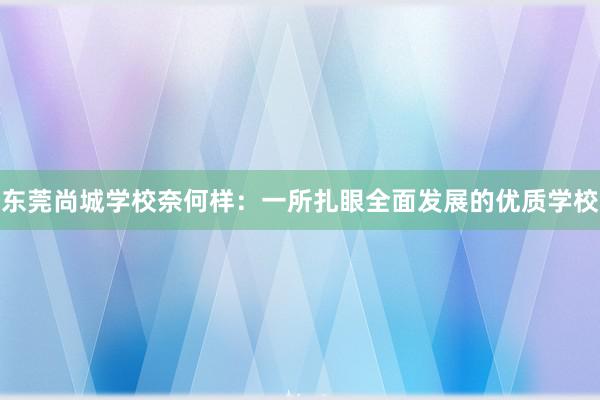 东莞尚城学校奈何样：一所扎眼全面发展的优质学校