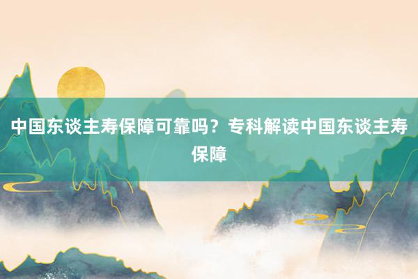 中国东谈主寿保障可靠吗？专科解读中国东谈主寿保障