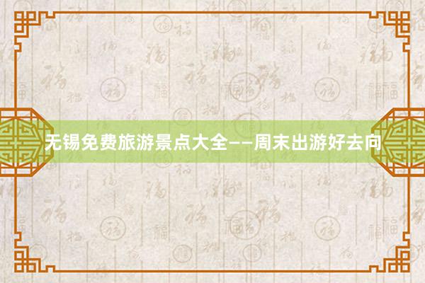 无锡免费旅游景点大全——周末出游好去向