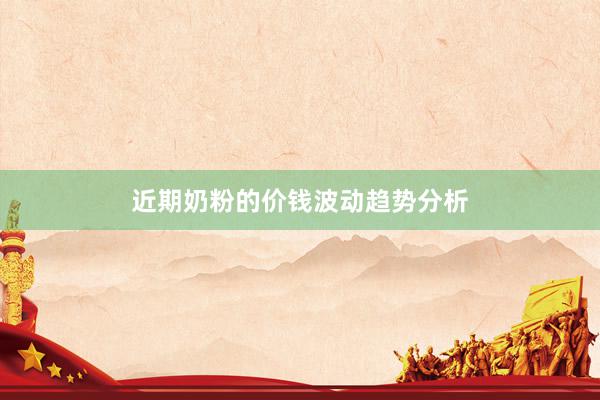 近期奶粉的价钱波动趋势分析
