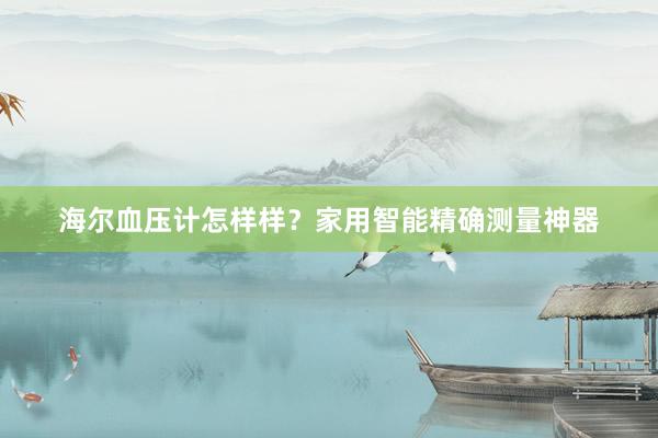 海尔血压计怎样样？家用智能精确测量神器