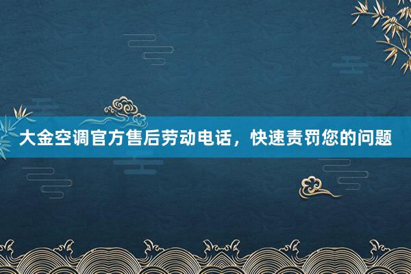 大金空调官方售后劳动电话，快速责罚您的问题